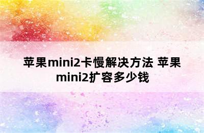 苹果mini2卡慢解决方法 苹果mini2扩容多少钱